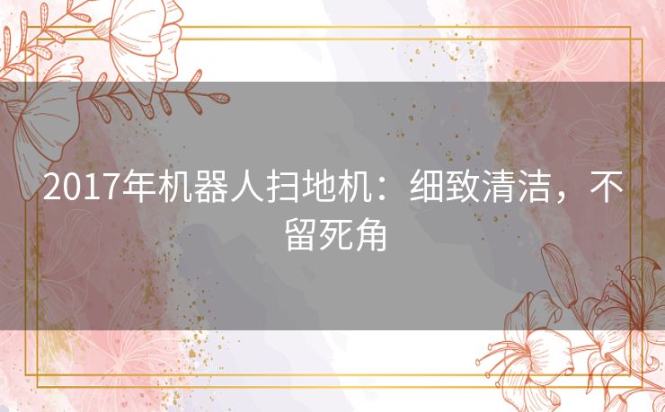 2017年机器人扫地机：细致清洁，不留死角