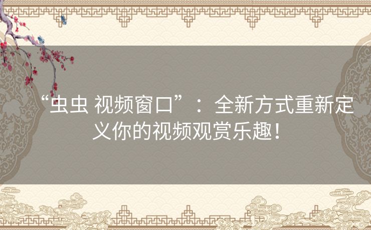 “虫虫 视频窗口”：全新方式重新定义你的视频观赏乐趣！
