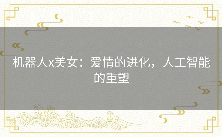 机器人x美女：爱情的进化，人工智能的重塑