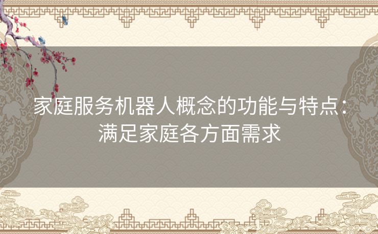 家庭服务机器人概念的功能与特点：满足家庭各方面需求