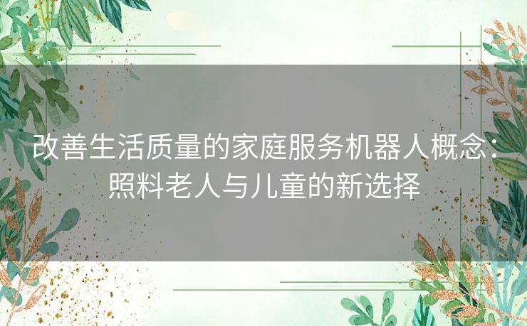 改善生活质量的家庭服务机器人概念：照料老人与儿童的新选择