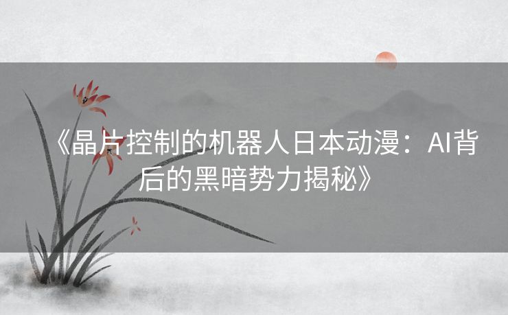 《晶片控制的机器人日本动漫：AI背后的黑暗势力揭秘》