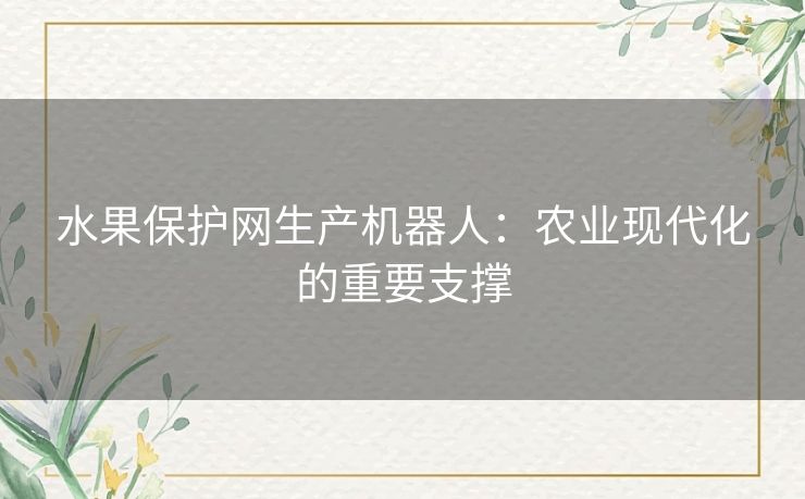 水果保护网生产机器人：农业现代化的重要支撑