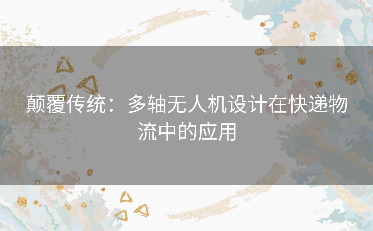 颠覆传统：多轴无人机设计在快递物流中的应用
