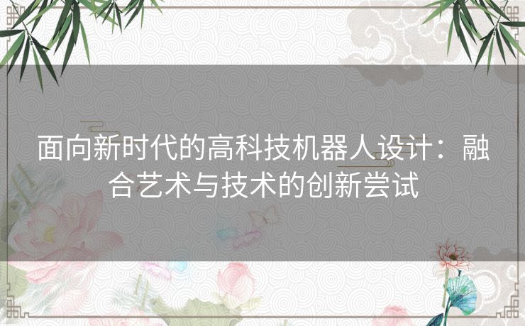 面向新时代的高科技机器人设计：融合艺术与技术的创新尝试