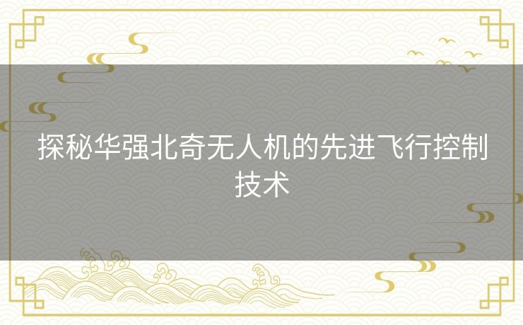探秘华强北奇无人机的先进飞行控制技术