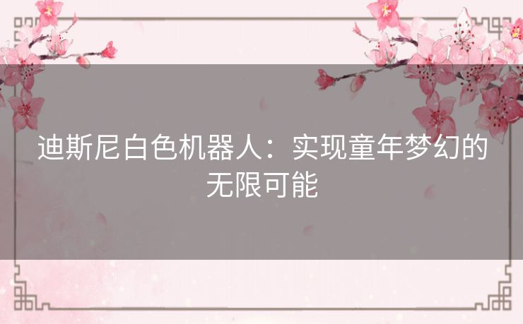 迪斯尼白色机器人：实现童年梦幻的无限可能