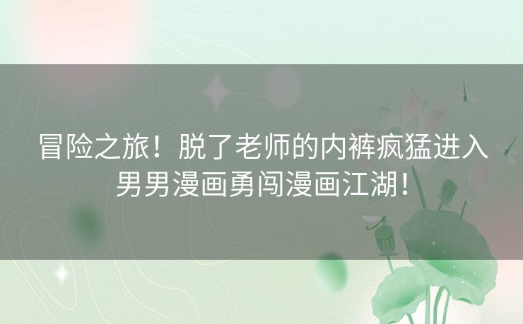 冒险之旅！脱了老师的内裤疯猛进入男男漫画勇闯漫画江湖！