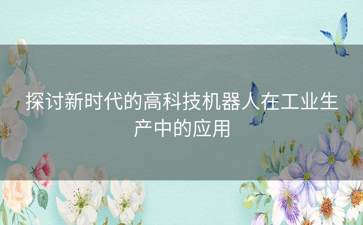 探讨新时代的高科技机器人在工业生产中的应用
