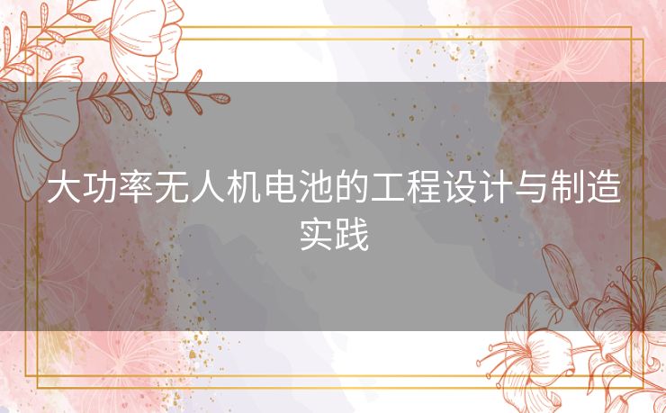 大功率无人机电池的工程设计与制造实践
