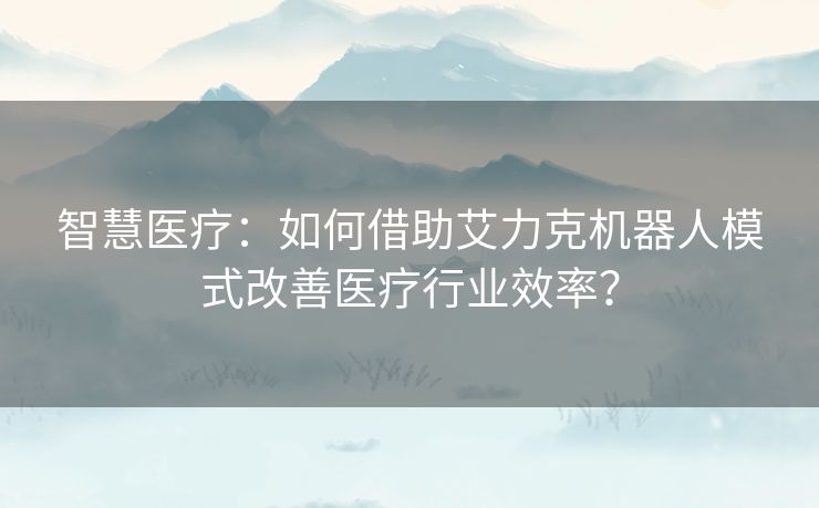 智慧医疗：如何借助艾力克机器人模式改善医疗行业效率？