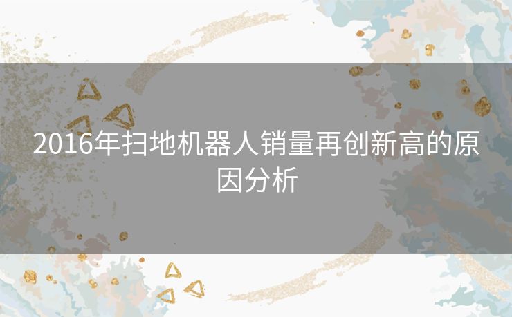 2016年扫地机器人销量再创新高的原因分析