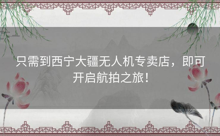 只需到西宁大疆无人机专卖店，即可开启航拍之旅！