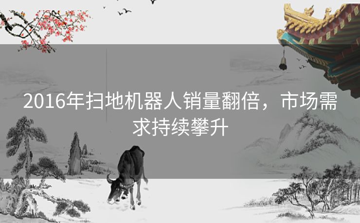 2016年扫地机器人销量翻倍，市场需求持续攀升
