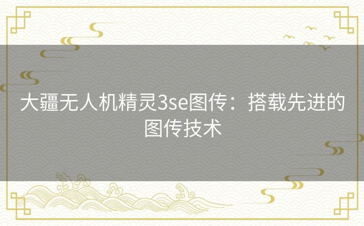 大疆无人机精灵3se图传：搭载先进的图传技术