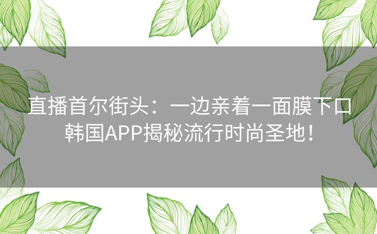 直播首尔街头：一边亲着一面膜下口韩国APP揭秘流行时尚圣地！