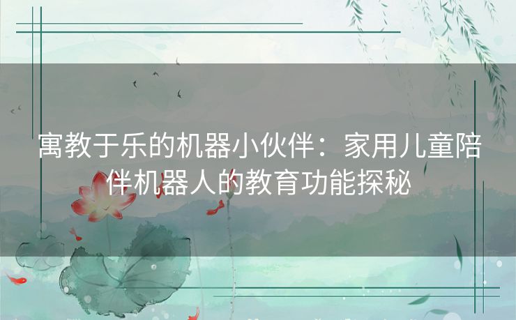 寓教于乐的机器小伙伴：家用儿童陪伴机器人的教育功能探秘
