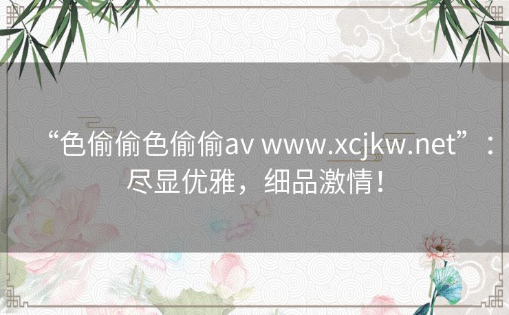 “色偷偷色偷偷av www.xcjkw.net”：尽显优雅，细品激情！