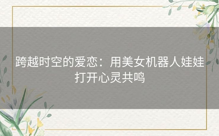 跨越时空的爱恋：用美女机器人娃娃打开心灵共鸣