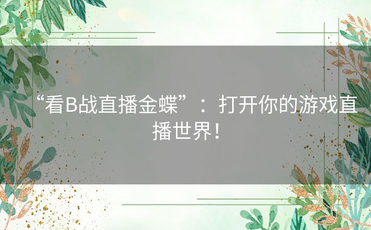 “看B战直播金蝶”：打开你的游戏直播世界！