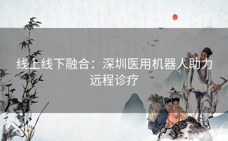 线上线下融合：深圳医用机器人助力远程诊疗