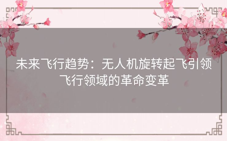 未来飞行趋势：无人机旋转起飞引领飞行领域的革命变革