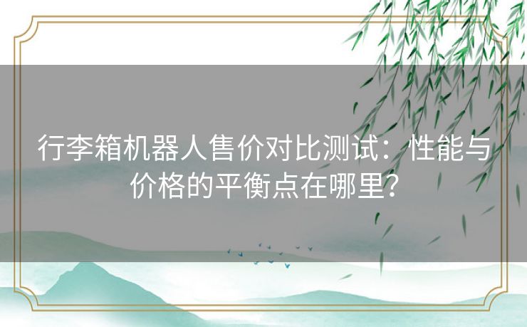 行李箱机器人售价对比测试：性能与价格的平衡点在哪里？