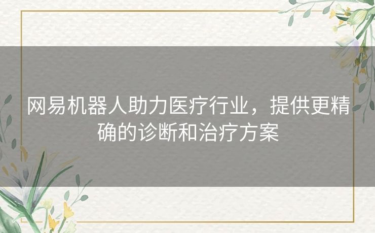网易机器人助力医疗行业，提供更精确的诊断和治疗方案