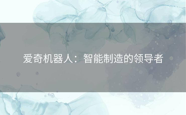 爱奇机器人：智能制造的领导者