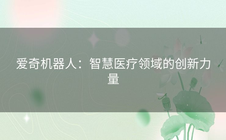 爱奇机器人：智慧医疗领域的创新力量