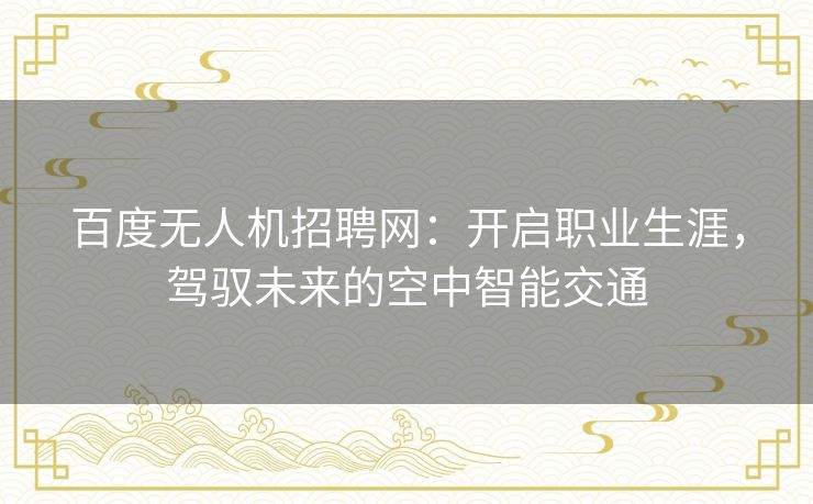 百度无人机招聘网：开启职业生涯，驾驭未来的空中智能交通