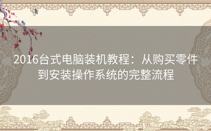 2016台式电脑装机教程：从购买零件到安装操作系统的完整流程