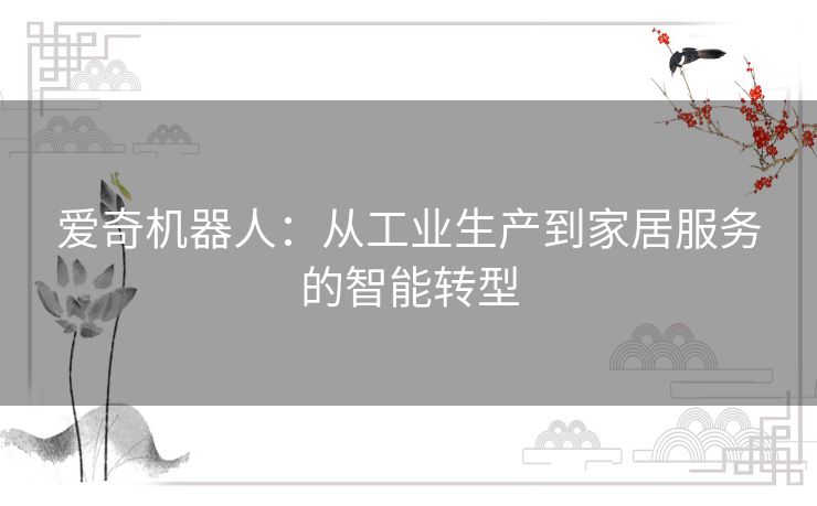爱奇机器人：从工业生产到家居服务的智能转型