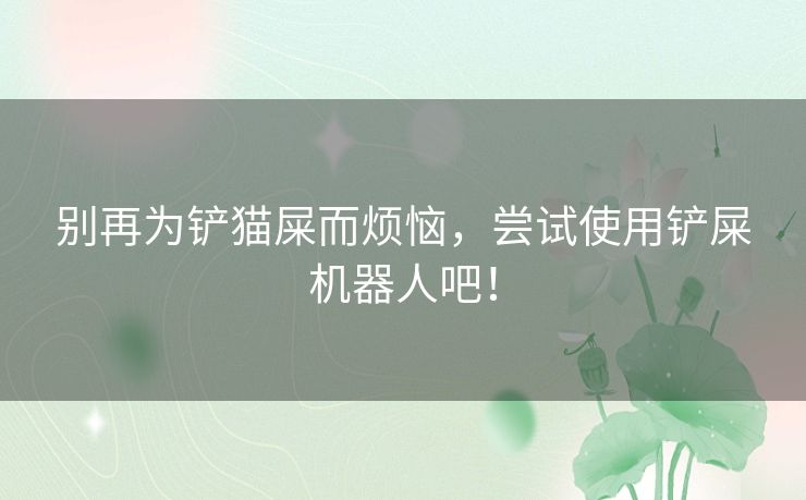 别再为铲猫屎而烦恼，尝试使用铲屎机器人吧！