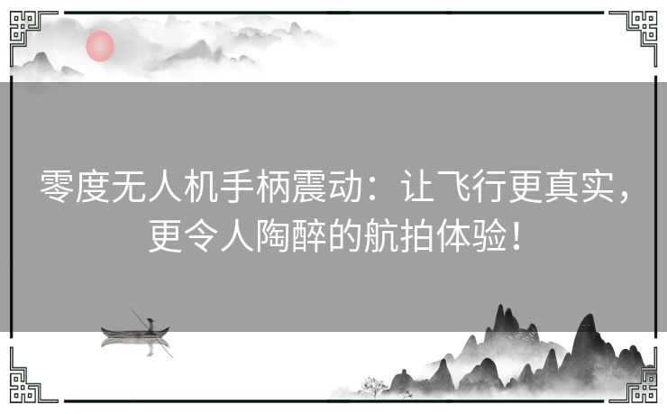 零度无人机手柄震动：让飞行更真实，更令人陶醉的航拍体验！