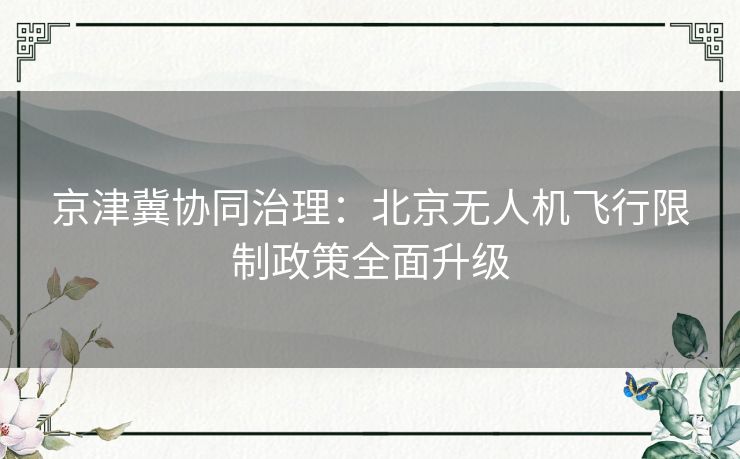京津冀协同治理：北京无人机飞行限制政策全面升级