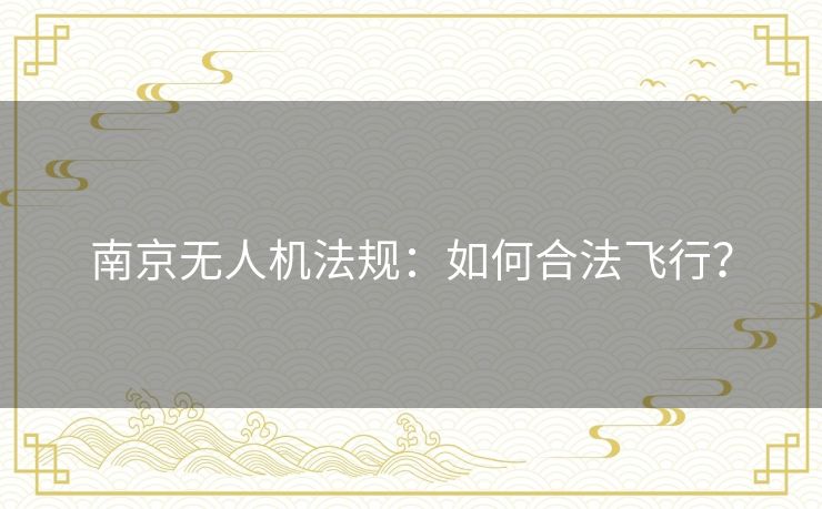 南京无人机法规：如何合法飞行？