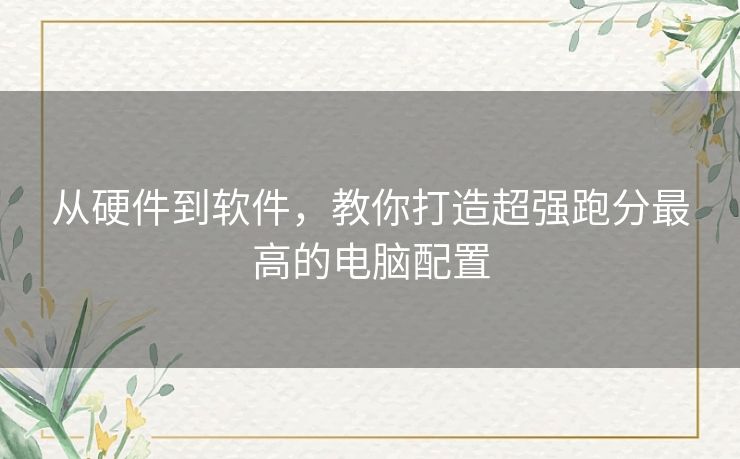 从硬件到软件，教你打造超强跑分最高的电脑配置