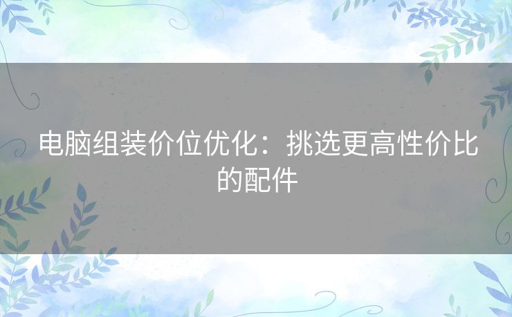 电脑组装价位优化：挑选更高性价比的配件