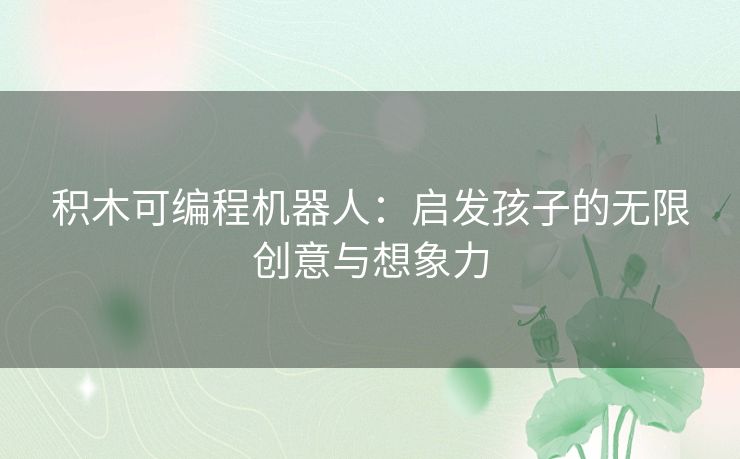 积木可编程机器人：启发孩子的无限创意与想象力