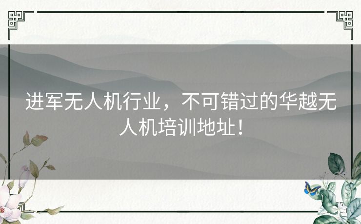 进军无人机行业，不可错过的华越无人机培训地址！
