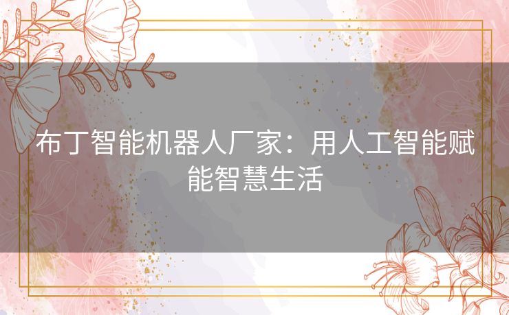 布丁智能机器人厂家：用人工智能赋能智慧生活