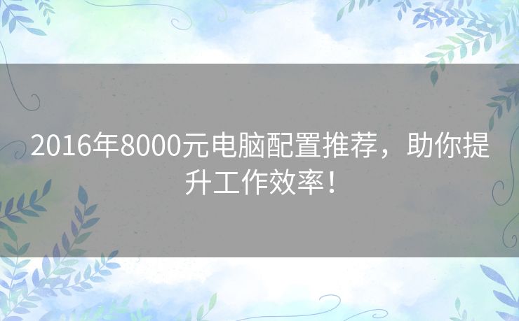 2016年8000元电脑配置推荐，助你提升工作效率！