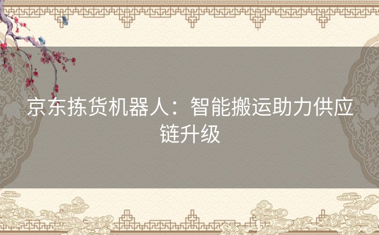 京东拣货机器人：智能搬运助力供应链升级
