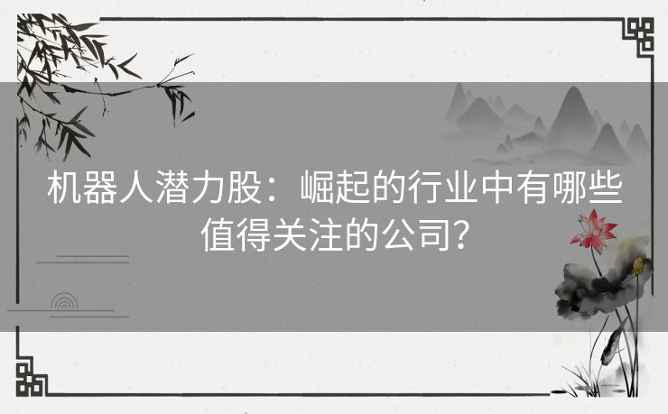 机器人潜力股：崛起的行业中有哪些值得关注的公司？