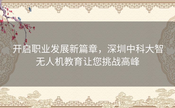 开启职业发展新篇章，深圳中科大智无人机教育让您挑战高峰