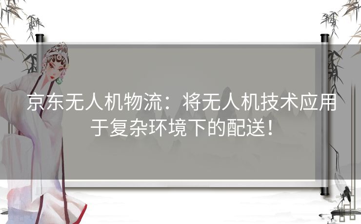 京东无人机物流：将无人机技术应用于复杂环境下的配送！