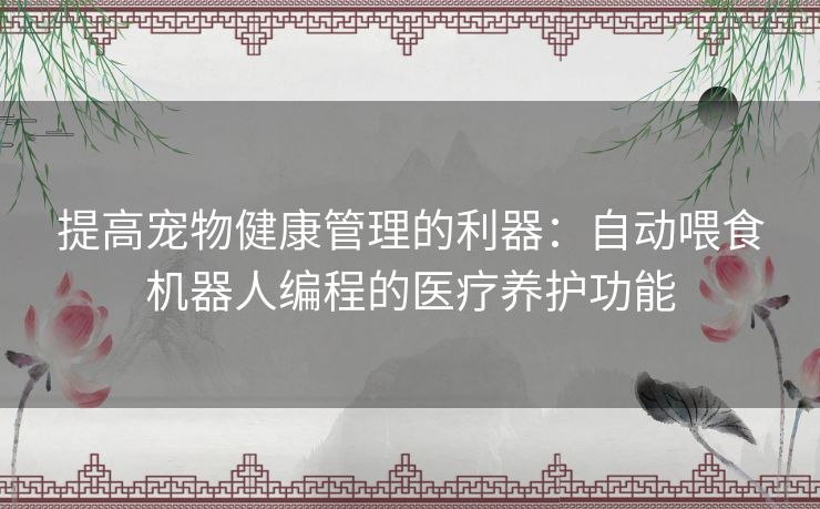 提高宠物健康管理的利器：自动喂食机器人编程的医疗养护功能