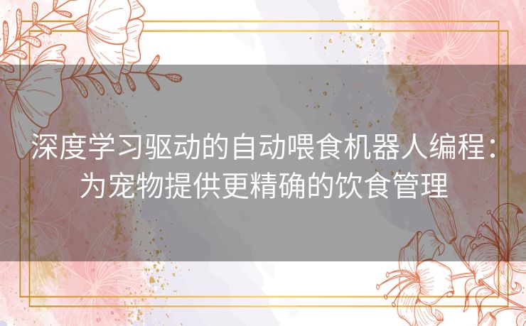 深度学习驱动的自动喂食机器人编程：为宠物提供更精确的饮食管理