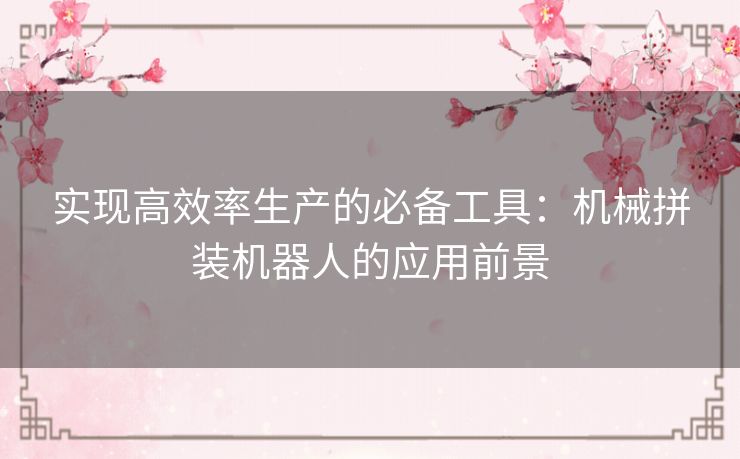实现高效率生产的必备工具：机械拼装机器人的应用前景